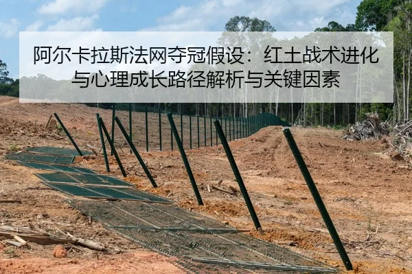 阿尔卡拉斯法网夺冠假设：红土战术进化与心理成长路径解析与关键因素