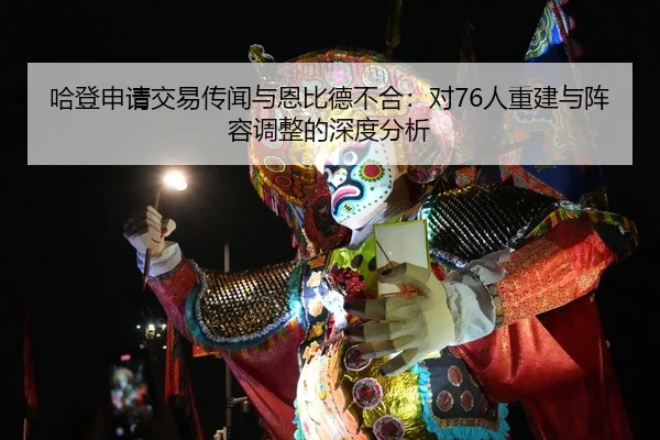 哈登申请交易传闻与恩比德不合：对76人重建与阵容调整的深度分析