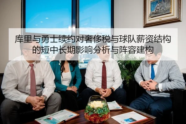 库里与勇士续约对奢侈税与球队薪资结构的短中长期影响分析与阵容建构
