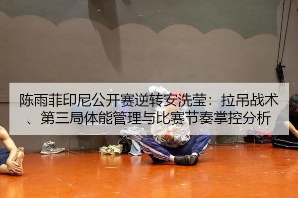陈雨菲印尼公开赛逆转安洗莹：拉吊战术、第三局体能管理与比赛节奏掌控分析