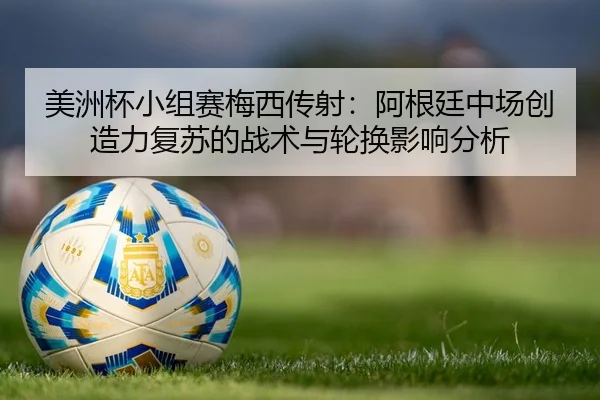 美洲杯小组赛梅西传射：阿根廷中场创造力复苏的战术与轮换影响分析