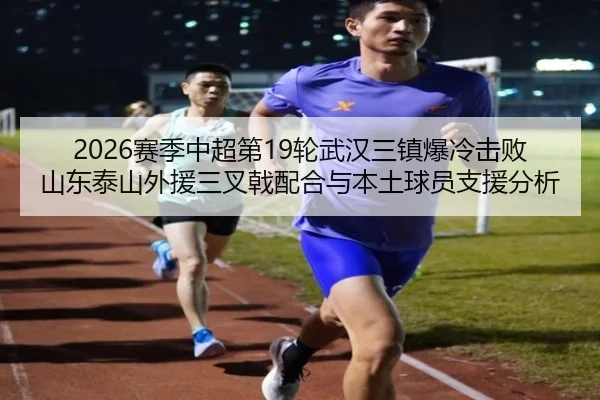 2026赛季中超第19轮武汉三镇爆冷击败山东泰山外援三叉戟配合与本土球员支援分析